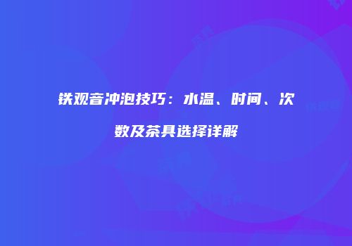 铁观音冲泡技巧：水温、时间、次数及茶具选择详解