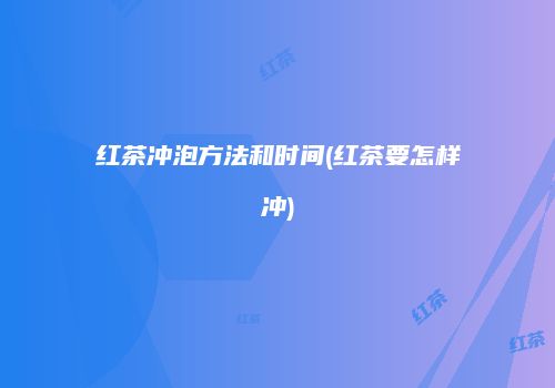 红茶冲泡方法和时间(红茶要怎样冲)