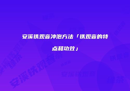 安溪铁观音冲泡方法「铁观音的特点和功效」