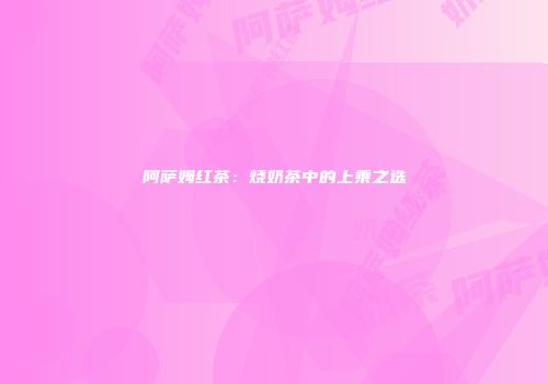 阿萨姆红茶：烧奶茶中的上乘之选