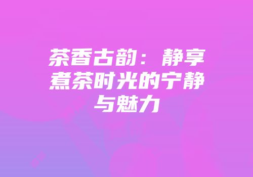 茶香古韵：静享煮茶时光的宁静与魅力