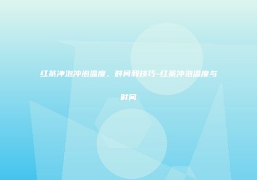 红茶冲泡冲泡温度、时间和技巧-红茶冲泡温度与时间