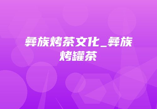彝族烤茶文化_彝族烤罐茶