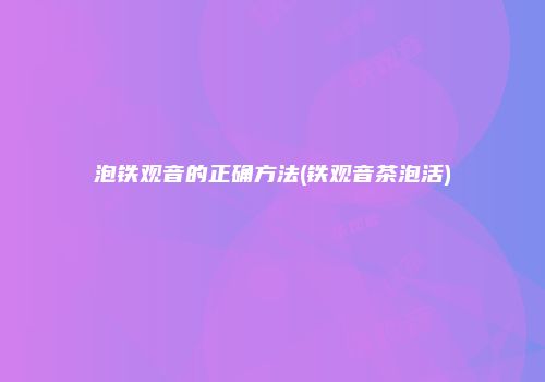 泡铁观音的正确方法(铁观音茶泡活)