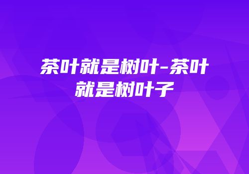 茶叶就是树叶-茶叶就是树叶子