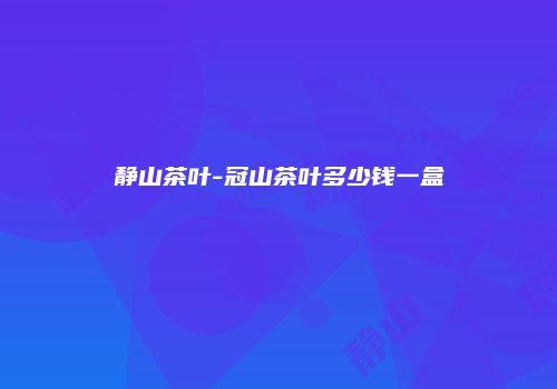 静山茶叶-冠山茶叶多少钱一盒