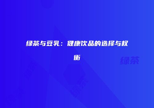 绿茶与豆乳：健康饮品的选择与权衡