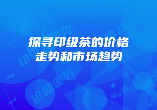 探寻印级茶的价格走势和市场趋势