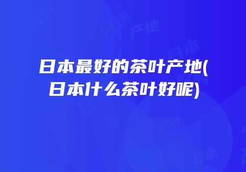 日本最好的茶叶产地(日本什么茶叶好呢)