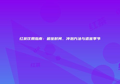 红茶饮用指南：最佳时间、冲泡方法与适宜季节