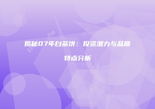 揭秘07年白茶饼：投资潜力与品质特点分析