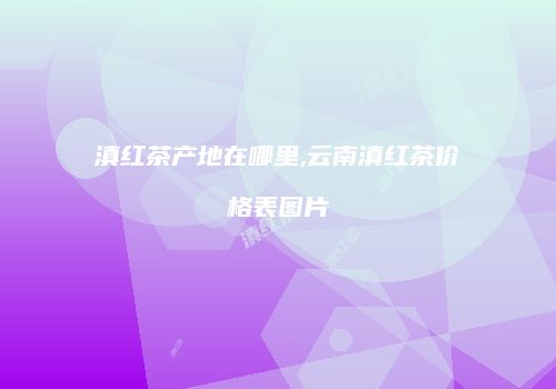滇红茶产地在哪里,云南滇红茶价格表图片