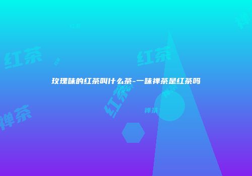 玫瑰味的红茶叫什么茶-一味禅茶是红茶吗