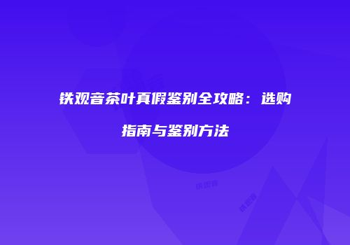 铁观音茶叶真假鉴别全攻略：选购指南与鉴别方法