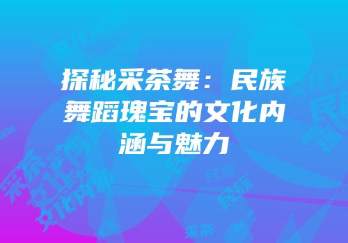 探秘采茶舞：民族舞蹈瑰宝的文化内涵与魅力