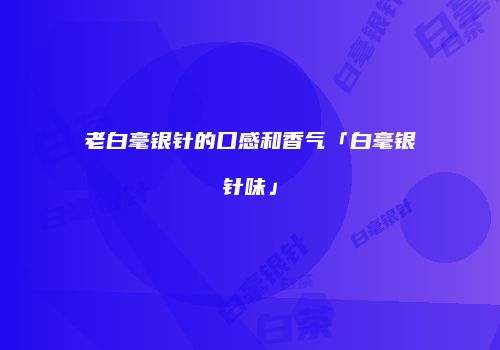 老白毫银针的口感和香气「白毫银针味」