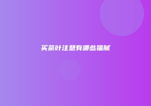 买茶叶注意有哪些猫腻