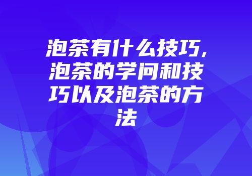 泡茶有什么技巧,泡茶的学问和技巧以及泡茶的方法