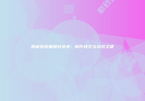 揭秘紫砂壶明针功夫：制作技艺与功效之谜