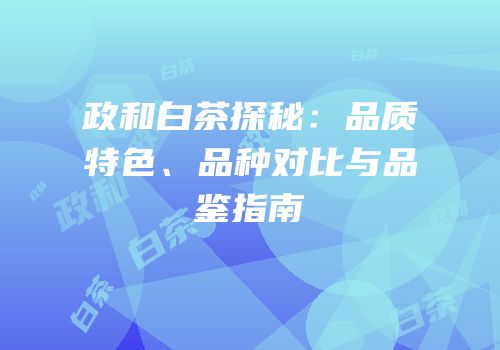 政和白茶探秘：品质特色、品种对比与品鉴指南