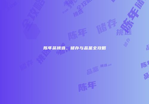 陈年茶挑选、储存与品鉴全攻略