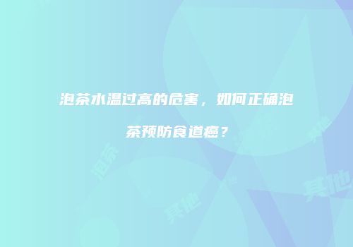 泡茶水温过高的危害，如何正确泡茶预防食道癌？