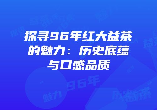 探寻96年红大益茶的魅力：历史底蕴与口感品质