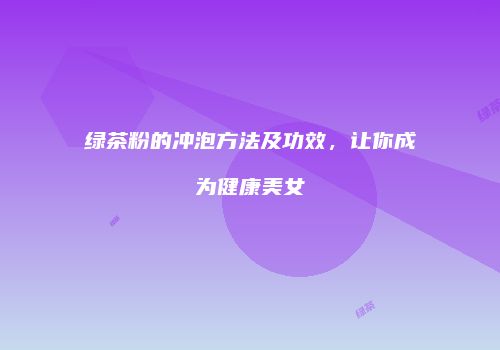 绿茶粉的冲泡方法及功效，让你成为健康美女