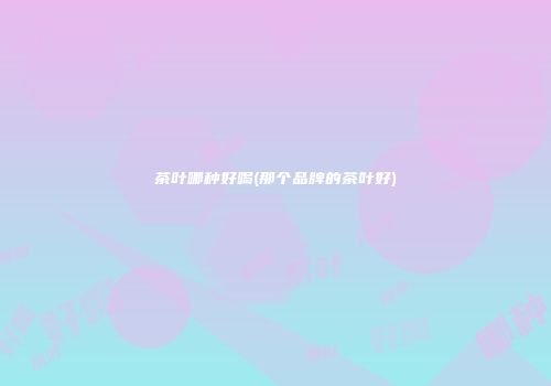 茶叶哪种好喝(那个品牌的茶叶好)