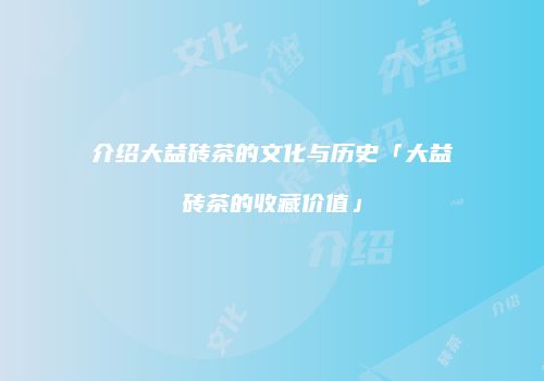 介绍大益砖茶的文化与历史「大益砖茶的收藏价值」