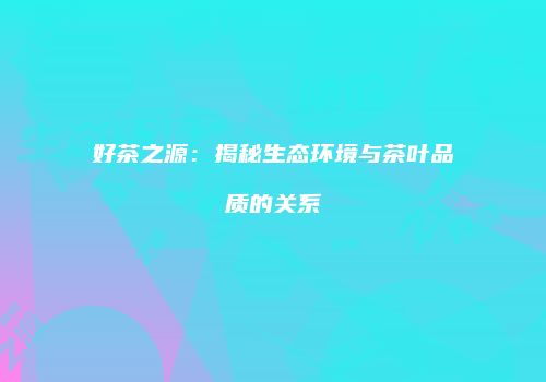 好茶之源：揭秘生态环境与茶叶品质的关系