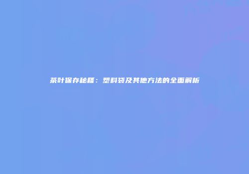 茶叶保存秘籍：塑料袋及其他方法的全面解析