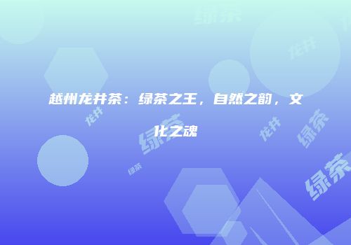 越州龙井茶：绿茶之王，自然之韵，文化之魂