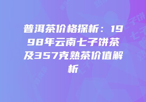 普洱茶价格探析：1998年云南七子饼茶及357克熟茶价值解析