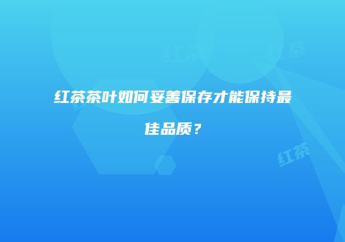 红茶茶叶如何妥善保存才能保持最佳品质？