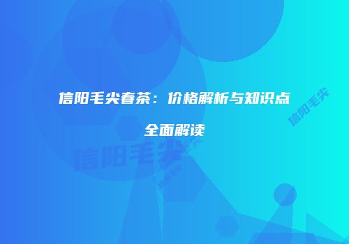 信阳毛尖春茶：价格解析与知识点全面解读