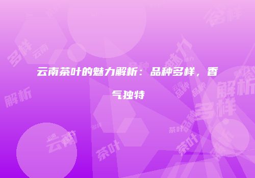 云南茶叶的魅力解析：品种多样，香气独特
