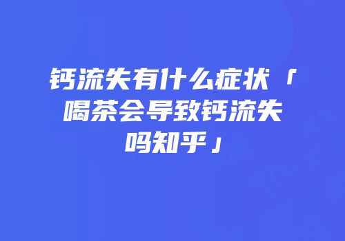 钙流失有什么症状「喝茶会导致钙流失吗知乎」