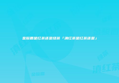 金骏眉是红茶还是绿茶「滇红茶是红茶还是」