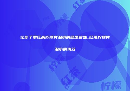让你了解红茶柠檬片泡水的健康益处_红茶柠檬片泡水的功效