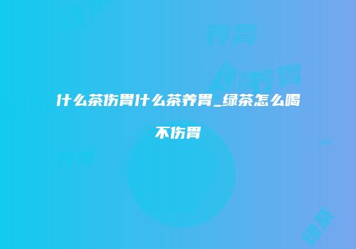 什么茶伤胃什么茶养胃_绿茶怎么喝不伤胃
