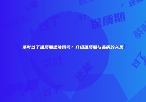 茶叶过了保质期还能喝吗？介绍保质期与品质的关系