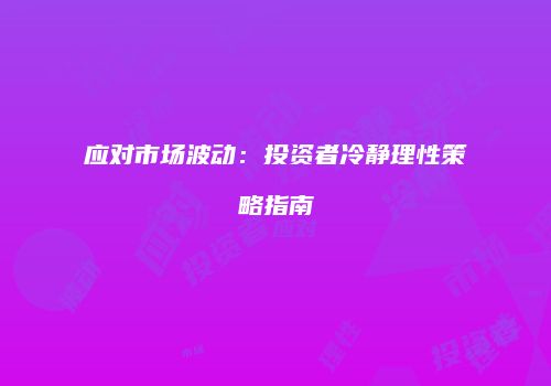 应对市场波动：投资者冷静理性策略指南