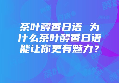 茶叶醇香日语 为什么茶叶醇香日语能让你更有魅力？