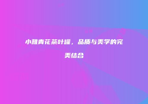 小雅青花茶叶罐，品质与美学的完美结合