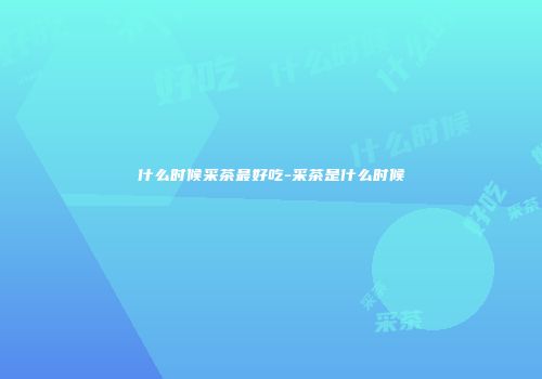 什么时候采茶最好吃-采茶是什么时候