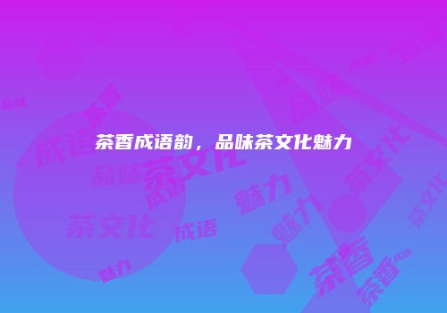茶香成语韵，品味茶文化魅力