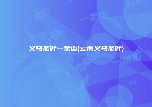 义乌茶叶一条街(云南义乌茶叶)