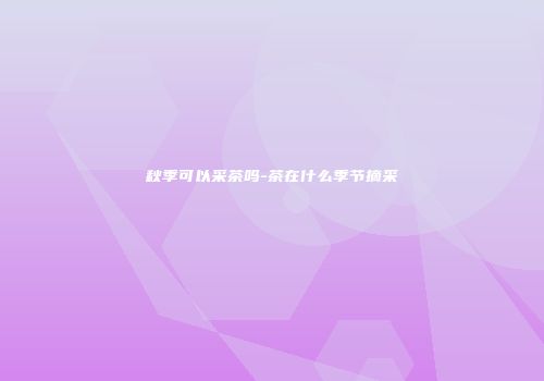 秋季可以采茶吗-茶在什么季节摘采