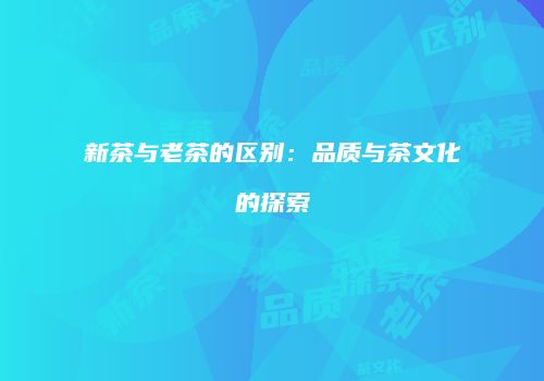 新茶与老茶的区别：品质与茶文化的探索
